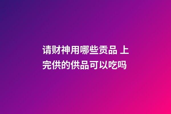 请财神用哪些贡品 上完供的供品可以吃吗